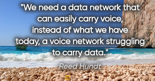 Reed Hundt quote: "We need a data network that can easily carry voice, instead of..."
