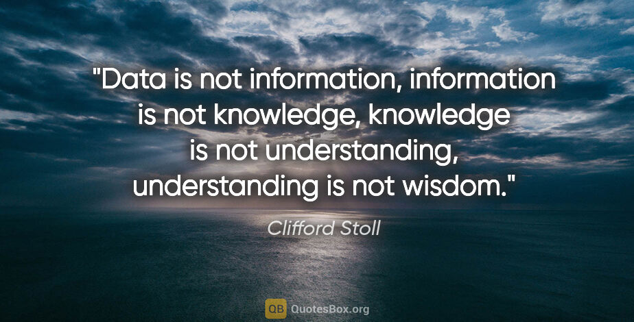 Clifford Stoll quote: "Data is not information, information is not knowledge,..."