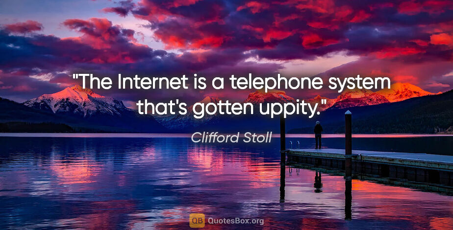 Clifford Stoll quote: "The Internet is a telephone system that's gotten uppity."