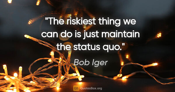 Bob Iger quote: "The riskiest thing we can do is just maintain the status quo."