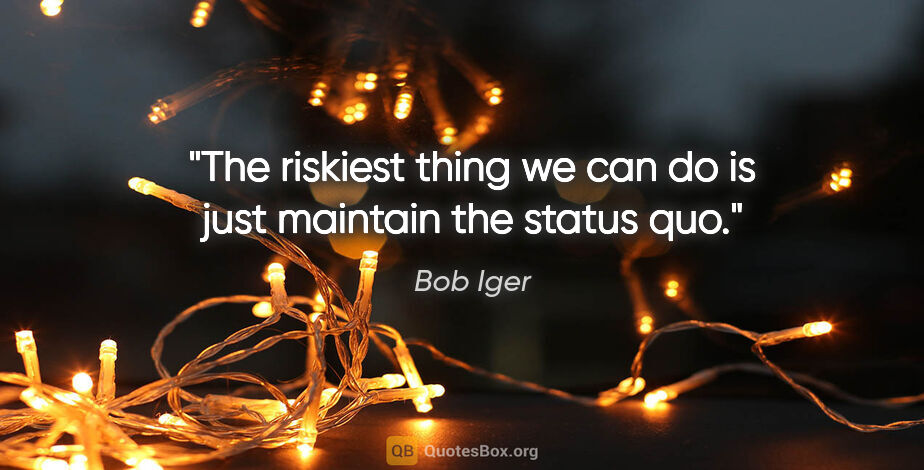 Bob Iger quote: "The riskiest thing we can do is just maintain the status quo."