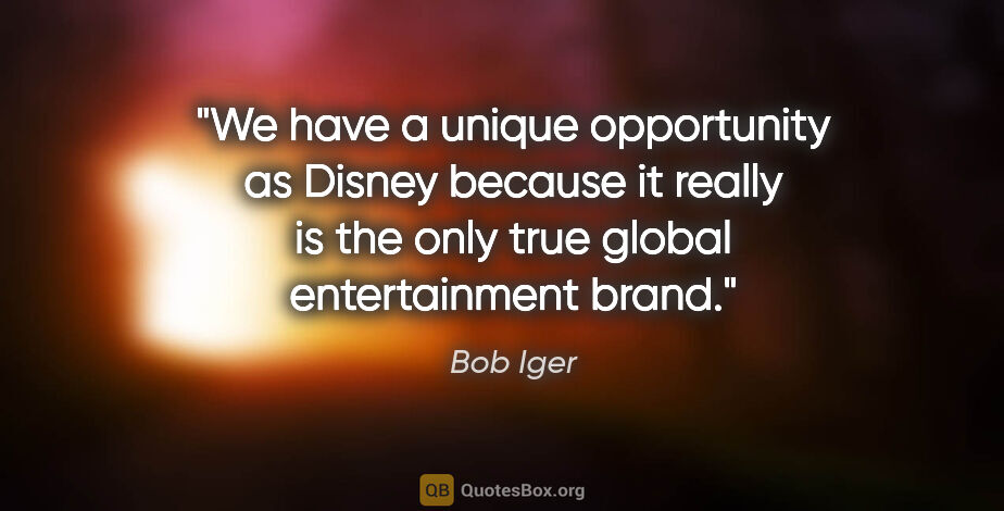 Bob Iger quote: "We have a unique opportunity as Disney because it really is..."