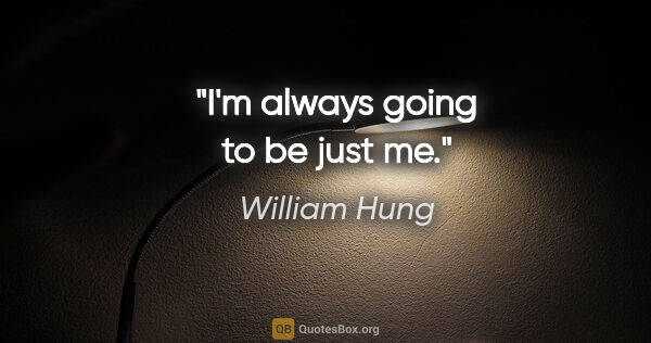 William Hung quote: "I'm always going to be just me."