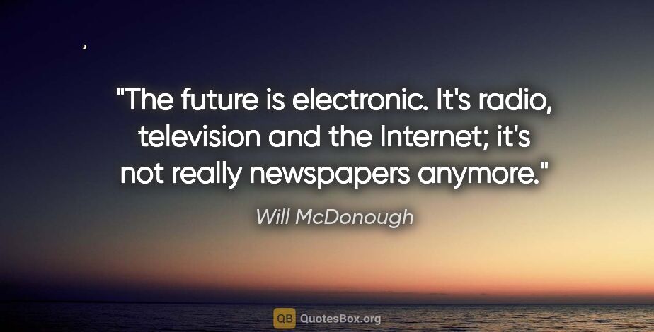Will McDonough quote: "The future is electronic. It's radio, television and the..."