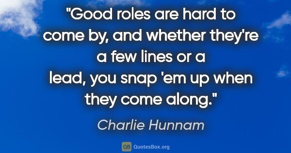 Charlie Hunnam quote: "Good roles are hard to come by, and whether they're a few..."