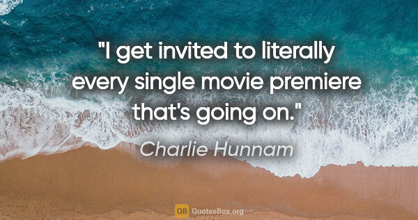 Charlie Hunnam quote: "I get invited to literally every single movie premiere that's..."