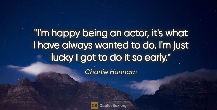 Charlie Hunnam quote: "I'm happy being an actor, it's what I have always wanted to..."