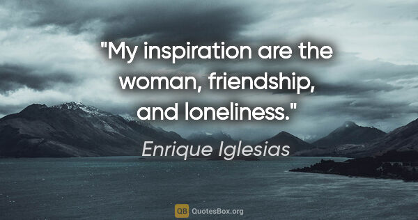 Enrique Iglesias quote: "My inspiration are the woman, friendship, and loneliness."