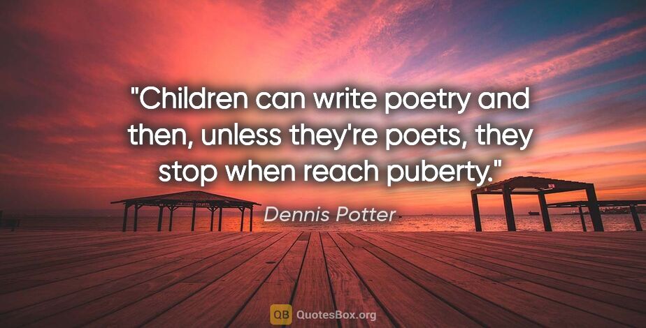 Dennis Potter quote: "Children can write poetry and then, unless they're poets, they..."