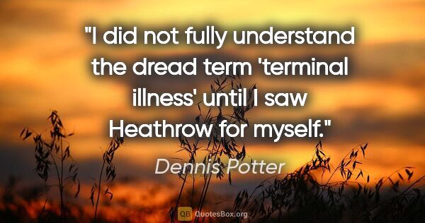 Dennis Potter quote: "I did not fully understand the dread term 'terminal illness'..."