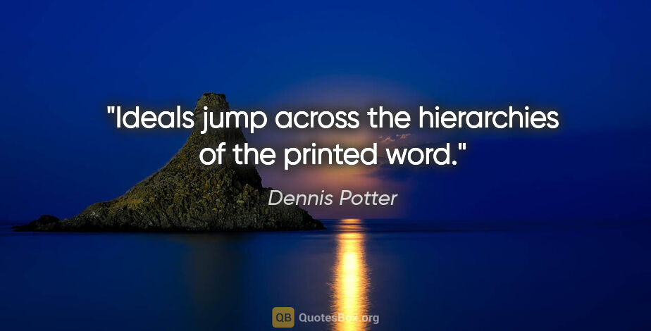 Dennis Potter quote: "Ideals jump across the hierarchies of the printed word."