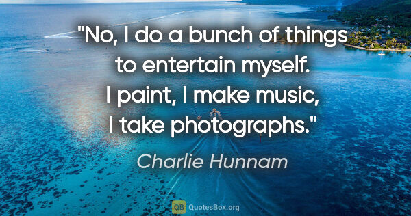 Charlie Hunnam quote: "No, I do a bunch of things to entertain myself. I paint, I..."