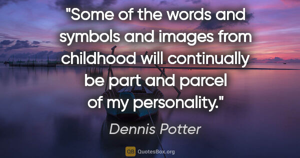 Dennis Potter quote: "Some of the words and symbols and images from childhood will..."