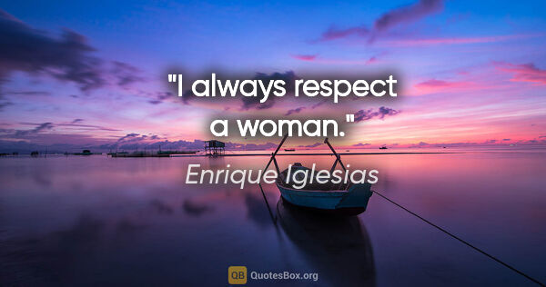 Enrique Iglesias quote: "I always respect a woman."