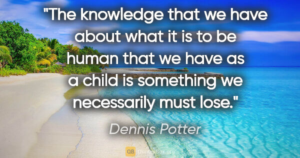 Dennis Potter quote: "The knowledge that we have about what it is to be human that..."