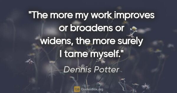 Dennis Potter quote: "The more my work improves or broadens or widens, the more..."