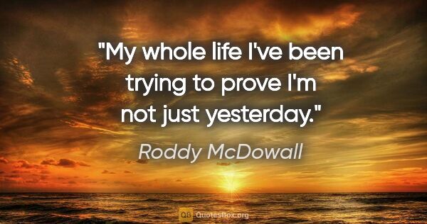 Roddy McDowall quote: "My whole life I've been trying to prove I'm not just yesterday."