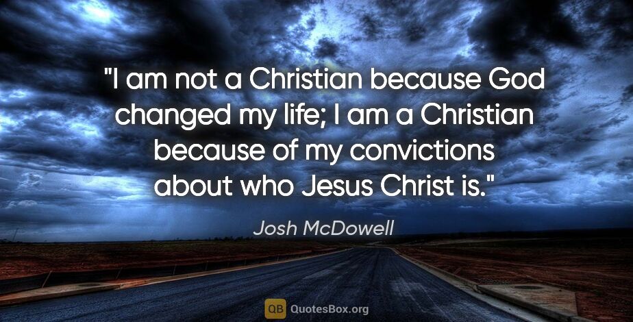 Josh McDowell quote: "I am not a Christian because God changed my life; I am a..."