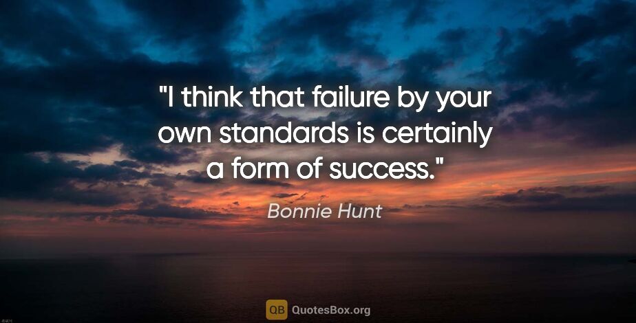 Bonnie Hunt quote: "I think that failure by your own standards is certainly a form..."