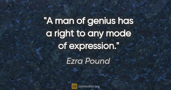 Ezra Pound quote: "A man of genius has a right to any mode of expression."