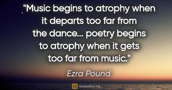 Ezra Pound quote: "Music begins to atrophy when it departs too far from the..."