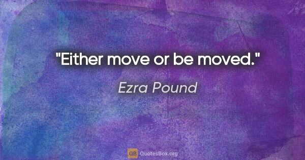 Ezra Pound quote: "Either move or be moved."