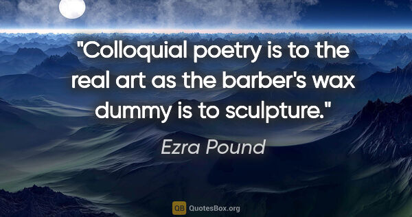 Ezra Pound quote: "Colloquial poetry is to the real art as the barber's wax dummy..."