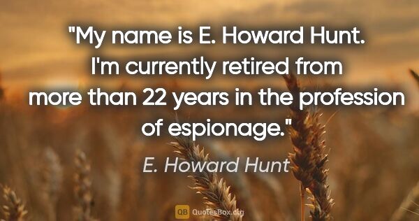 E. Howard Hunt quote: "My name is E. Howard Hunt. I'm currently retired from more..."