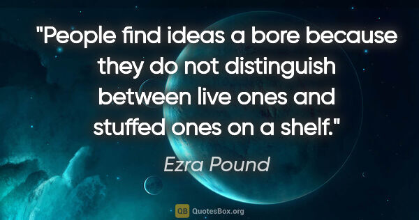 Ezra Pound quote: "People find ideas a bore because they do not distinguish..."