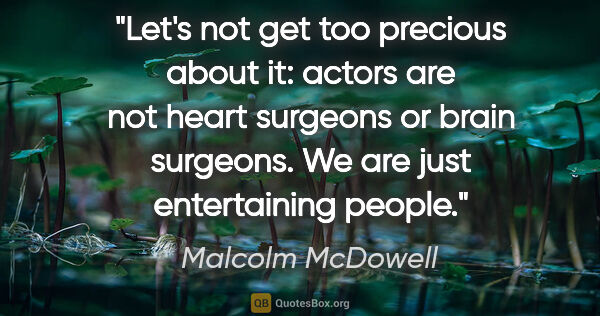 Malcolm McDowell quote: "Let's not get too precious about it: actors are not heart..."
