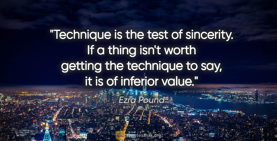 Ezra Pound quote: "Technique is the test of sincerity. If a thing isn't worth..."