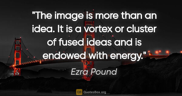 Ezra Pound quote: "The image is more than an idea. It is a vortex or cluster of..."