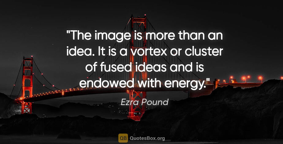 Ezra Pound quote: "The image is more than an idea. It is a vortex or cluster of..."
