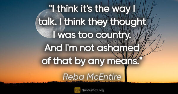 Reba McEntire quote: "I think it's the way I talk. I think they thought I was too..."
