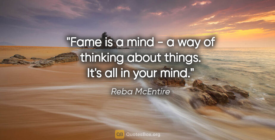 Reba McEntire quote: "Fame is a mind - a way of thinking about things. It's all in..."
