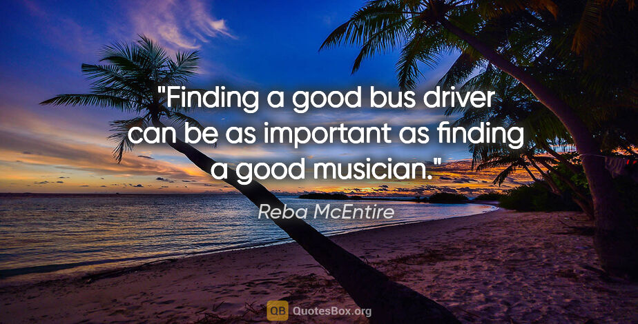 Reba McEntire quote: "Finding a good bus driver can be as important as finding a..."