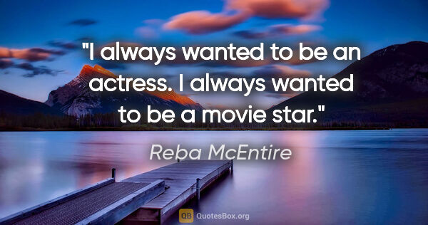 Reba McEntire quote: "I always wanted to be an actress. I always wanted to be a..."