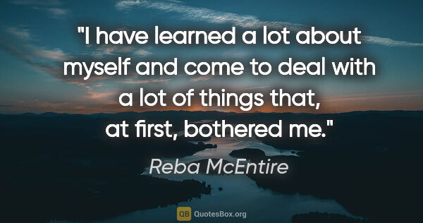 Reba McEntire quote: "I have learned a lot about myself and come to deal with a lot..."