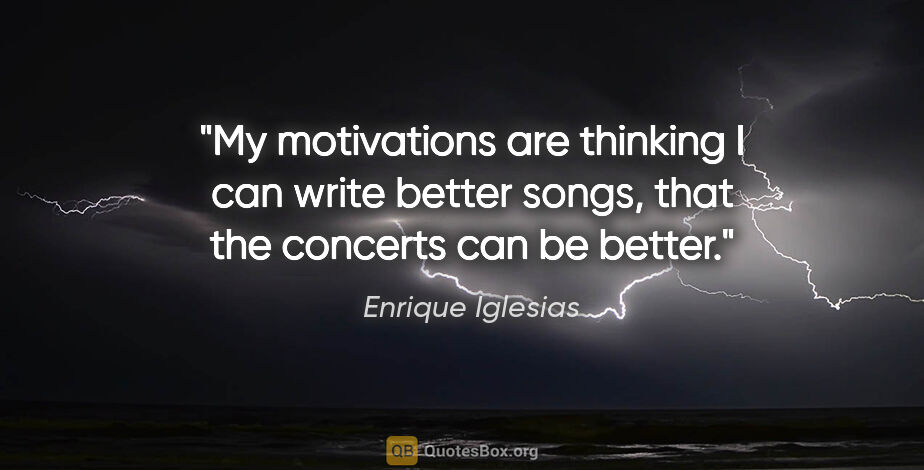Enrique Iglesias quote: "My motivations are thinking I can write better songs, that the..."