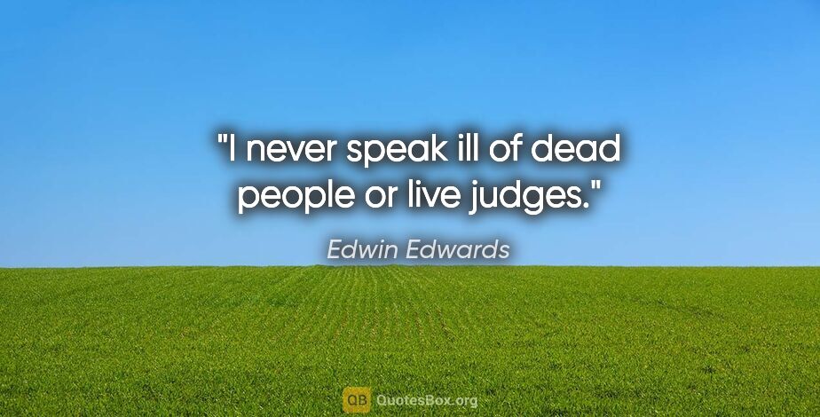 Edwin Edwards quote: "I never speak ill of dead people or live judges."