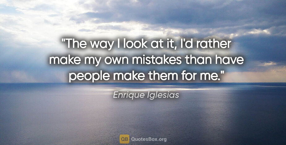 Enrique Iglesias quote: "The way I look at it, I'd rather make my own mistakes than..."