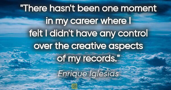 Enrique Iglesias quote: "There hasn't been one moment in my career where I felt I..."