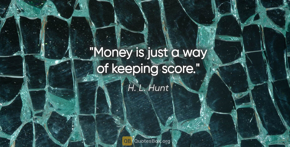 H. L. Hunt quote: "Money is just a way of keeping score."