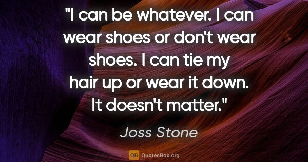 Joss Stone quote: "I can be whatever. I can wear shoes or don't wear shoes. I can..."
