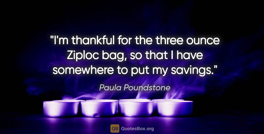 Paula Poundstone quote: "I'm thankful for the three ounce Ziploc bag, so that I have..."