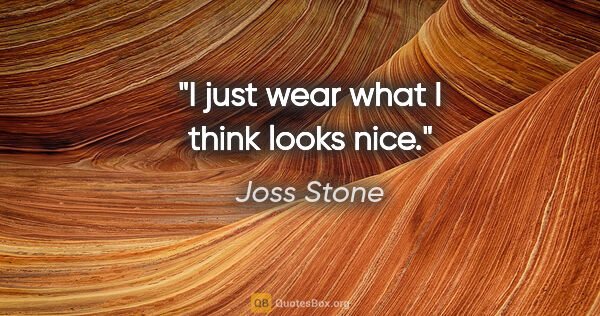 Joss Stone quote: "I just wear what I think looks nice."