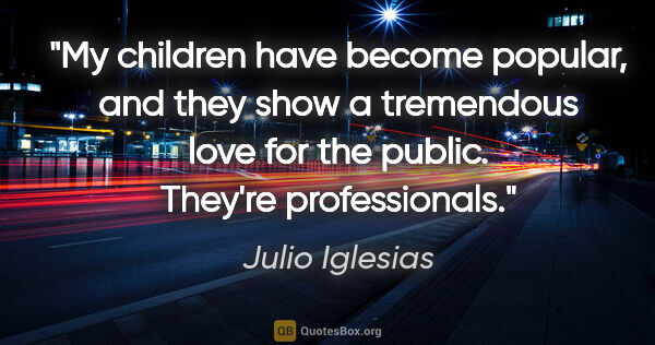 Julio Iglesias quote: "My children have become popular, and they show a tremendous..."