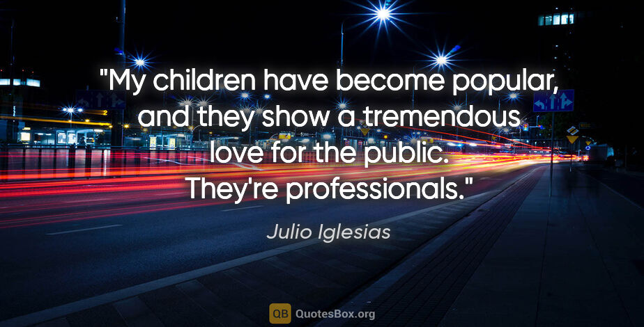 Julio Iglesias quote: "My children have become popular, and they show a tremendous..."