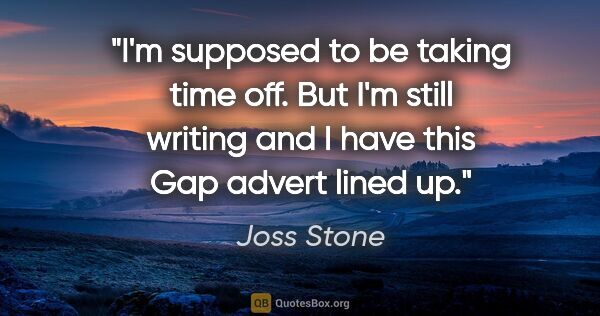 Joss Stone quote: "I'm supposed to be taking time off. But I'm still writing and..."