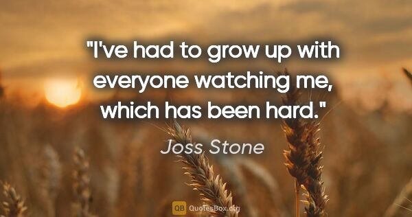 Joss Stone quote: "I've had to grow up with everyone watching me, which has been..."